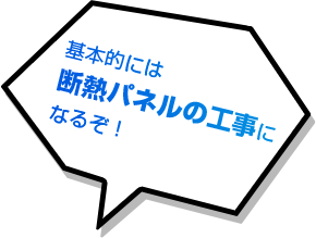 基本的には断熱パネルの工事になるぞ！